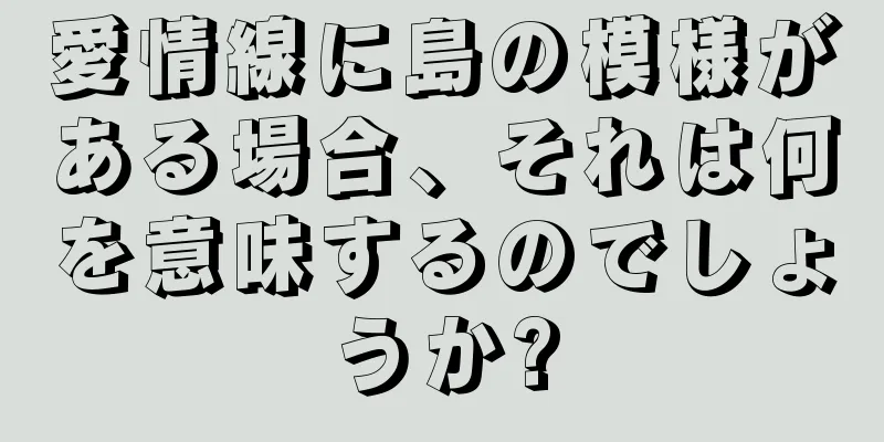 愛情線に島の模様がある場合、それは何を意味するのでしょうか?