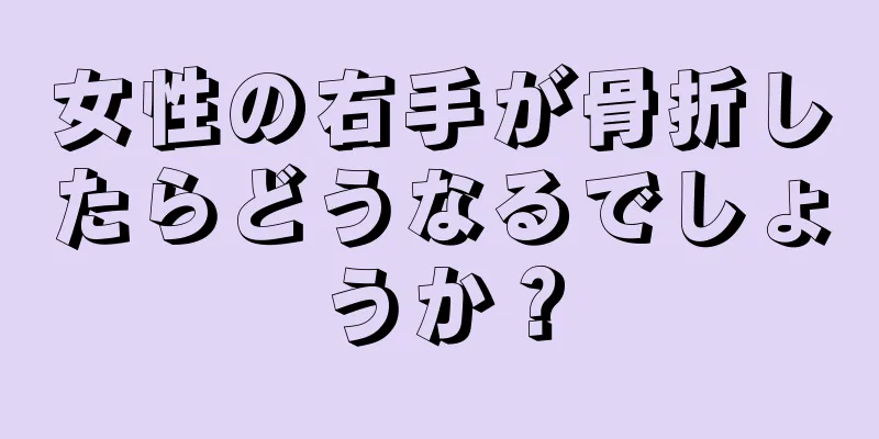 女性の右手が骨折したらどうなるでしょうか？