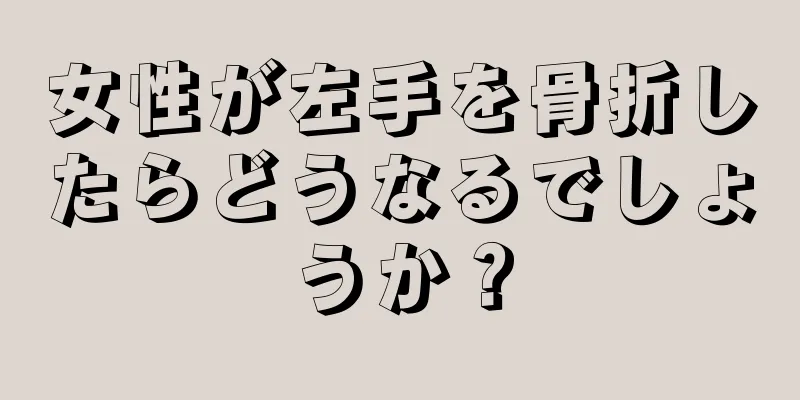 女性が左手を骨折したらどうなるでしょうか？