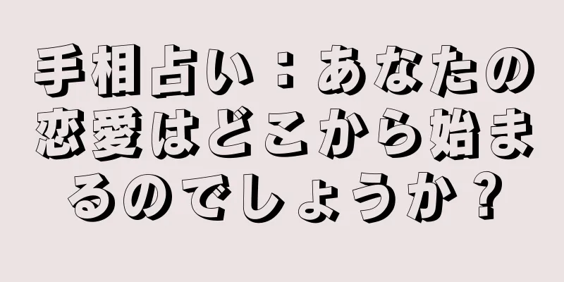 手相占い：あなたの恋愛はどこから始まるのでしょうか？