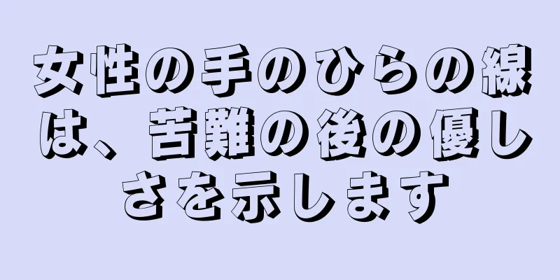 女性の手のひらの線は、苦難の後の優しさを示します