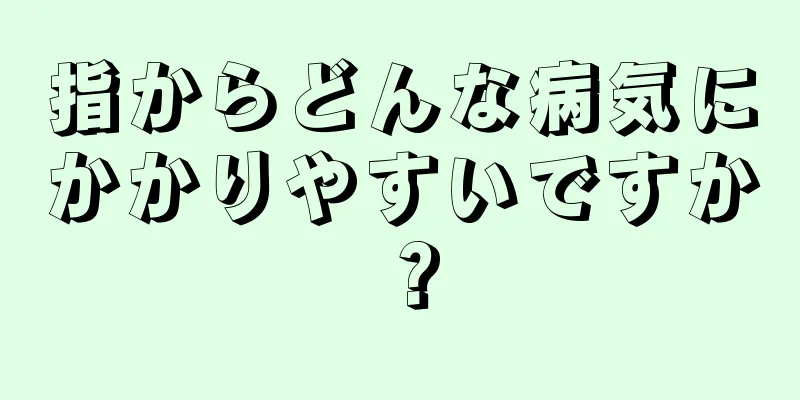 指からどんな病気にかかりやすいですか？