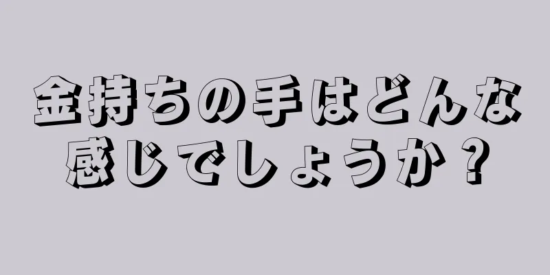 金持ちの手はどんな感じでしょうか？