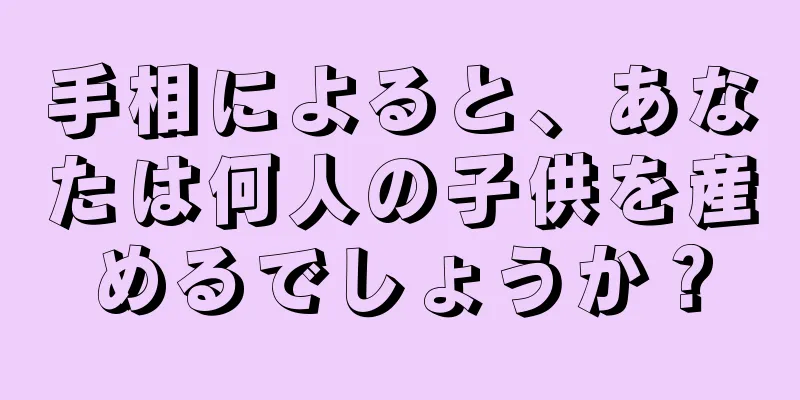 手相によると、あなたは何人の子供を産めるでしょうか？