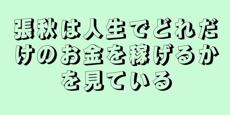 張秋は人生でどれだけのお金を稼げるかを見ている