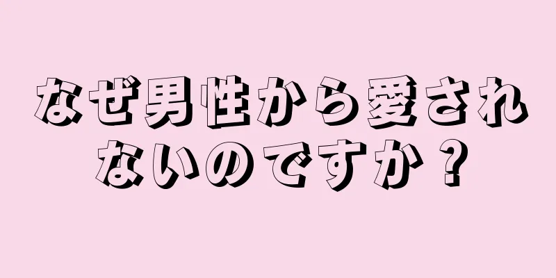 なぜ男性から愛されないのですか？