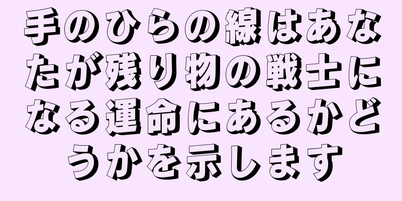 手のひらの線はあなたが残り物の戦士になる運命にあるかどうかを示します