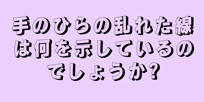 手のひらの乱れた線は何を示しているのでしょうか?