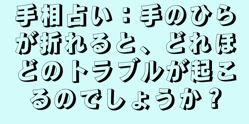 手相占い：手のひらが折れると、どれほどのトラブルが起こるのでしょうか？