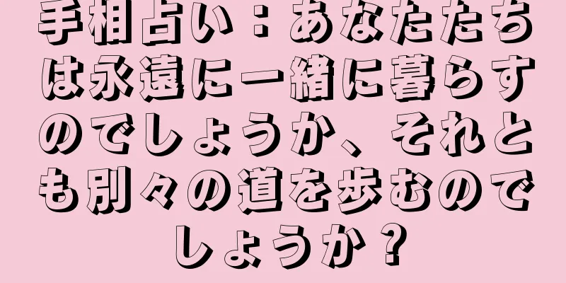 手相占い：あなたたちは永遠に一緒に暮らすのでしょうか、それとも別々の道を歩むのでしょうか？