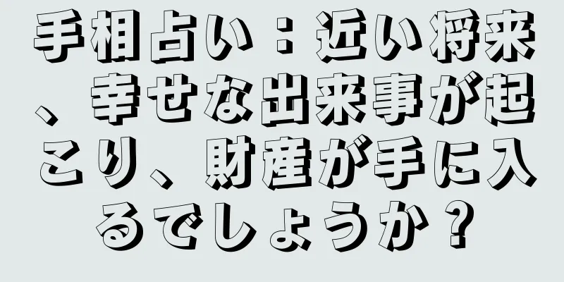 手相占い：近い将来、幸せな出来事が起こり、財産が手に入るでしょうか？