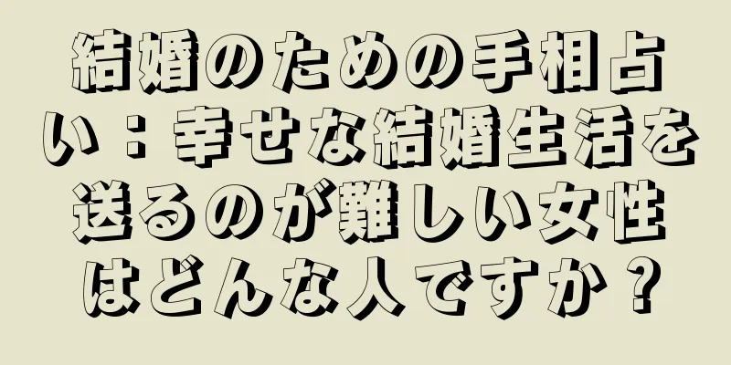 結婚のための手相占い：幸せな結婚生活を送るのが難しい女性はどんな人ですか？