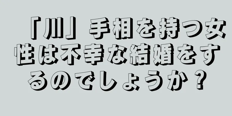 「川」手相を持つ女性は不幸な結婚をするのでしょうか？