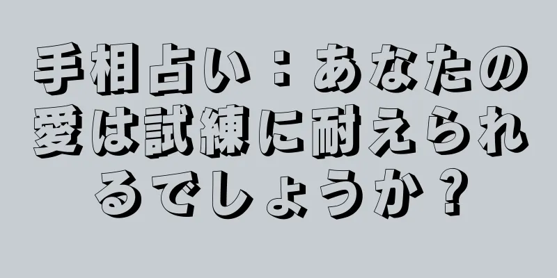 手相占い：あなたの愛は試練に耐えられるでしょうか？