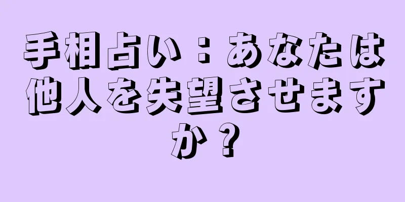 手相占い：あなたは他人を失望させますか？