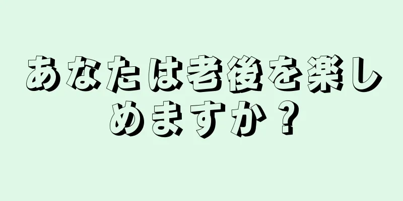 あなたは老後を楽しめますか？