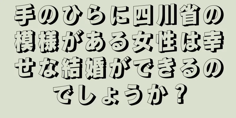 手のひらに四川省の模様がある女性は幸せな結婚ができるのでしょうか？