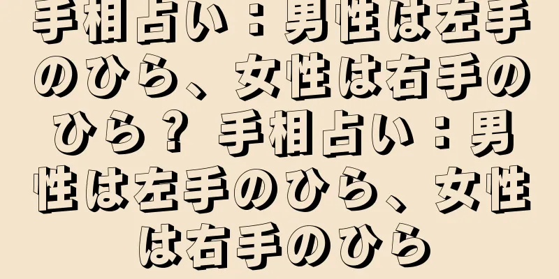 手相占い：男性は左手のひら、女性は右手のひら？ 手相占い：男性は左手のひら、女性は右手のひら