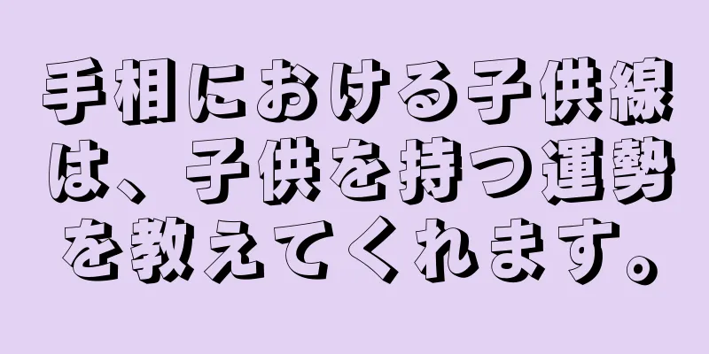 手相における子供線は、子供を持つ運勢を教えてくれます。