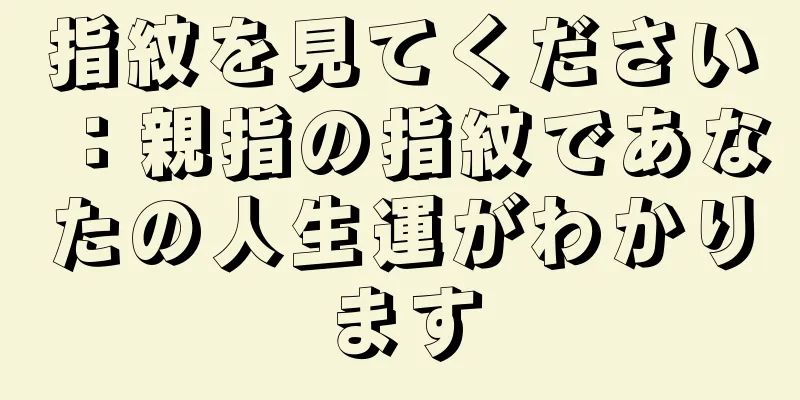 指紋を見てください：親指の指紋であなたの人生運がわかります