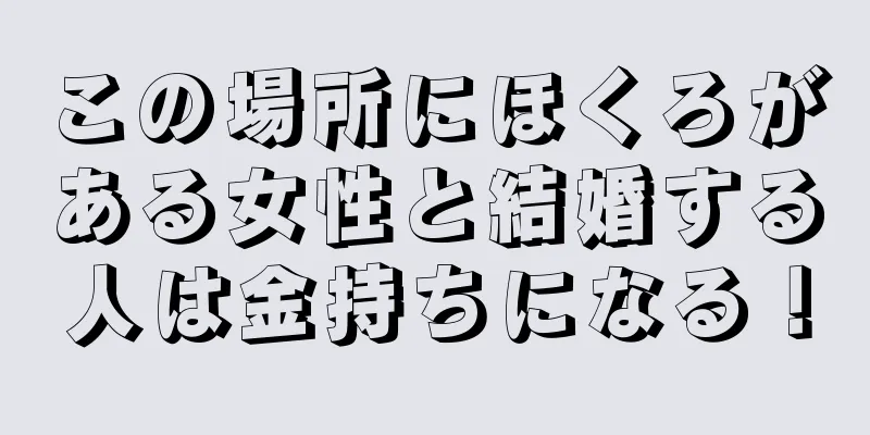 この場所にほくろがある女性と結婚する人は金持ちになる！