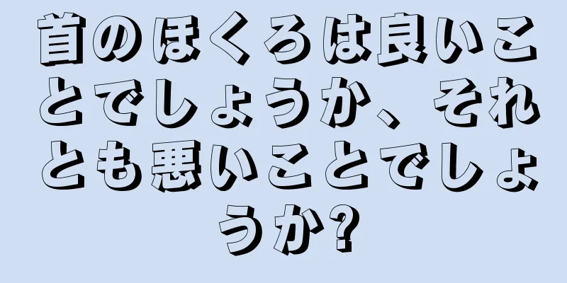 首のほくろは良いことでしょうか、それとも悪いことでしょうか?