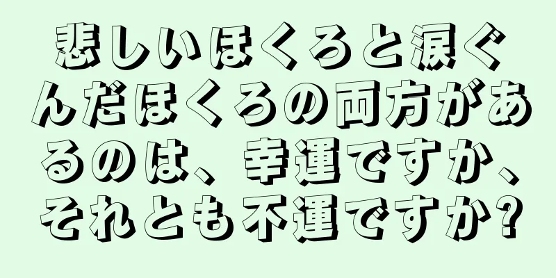 悲しいほくろと涙ぐんだほくろの両方があるのは、幸運ですか、それとも不運ですか?