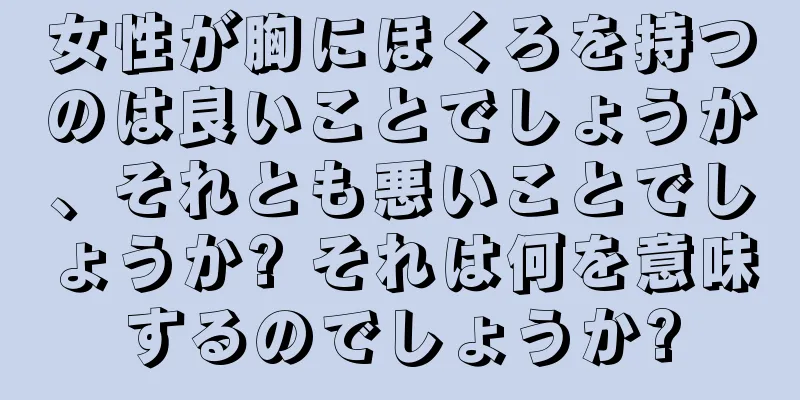 女性が胸にほくろを持つのは良いことでしょうか、それとも悪いことでしょうか? それは何を意味するのでしょうか?