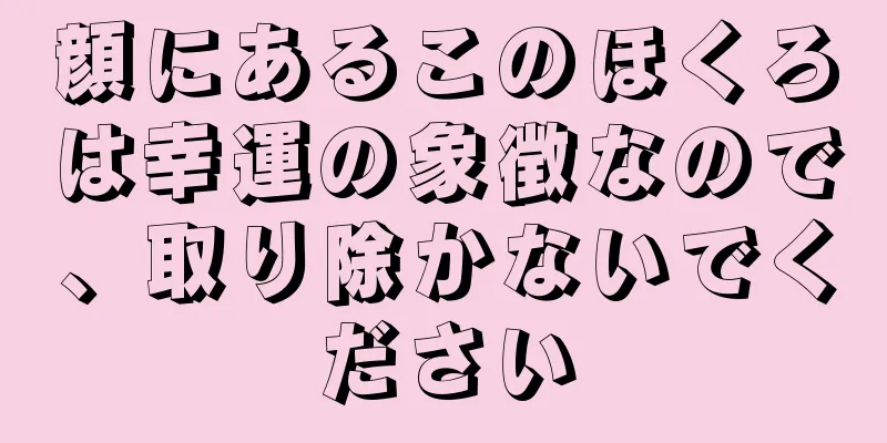 顔にあるこのほくろは幸運の象徴なので、取り除かないでください