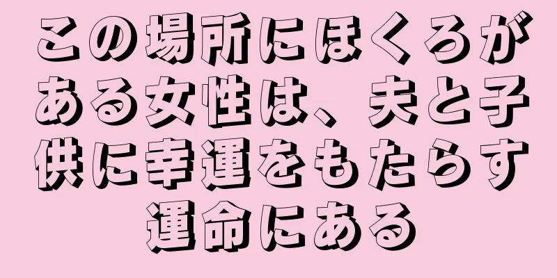 この場所にほくろがある女性は、夫と子供に幸運をもたらす運命にある