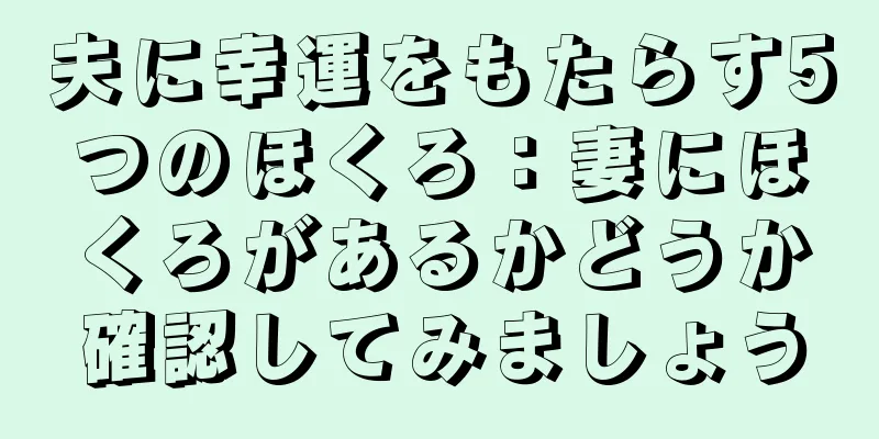 夫に幸運をもたらす5つのほくろ：妻にほくろがあるかどうか確認してみましょう