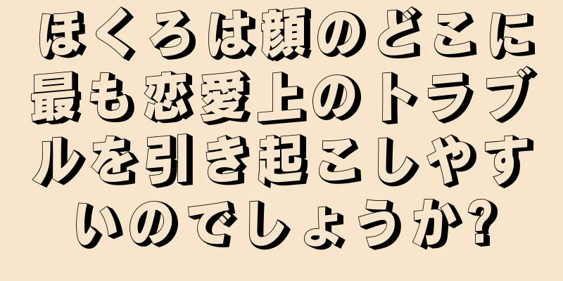 ほくろは顔のどこに最も恋愛上のトラブルを引き起こしやすいのでしょうか?