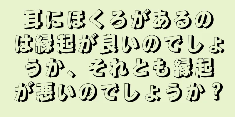 耳にほくろがあるのは縁起が良いのでしょうか、それとも縁起が悪いのでしょうか？