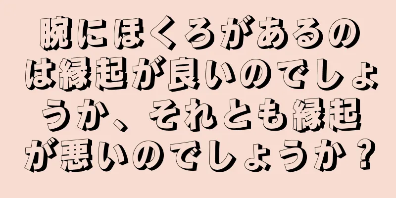 腕にほくろがあるのは縁起が良いのでしょうか、それとも縁起が悪いのでしょうか？