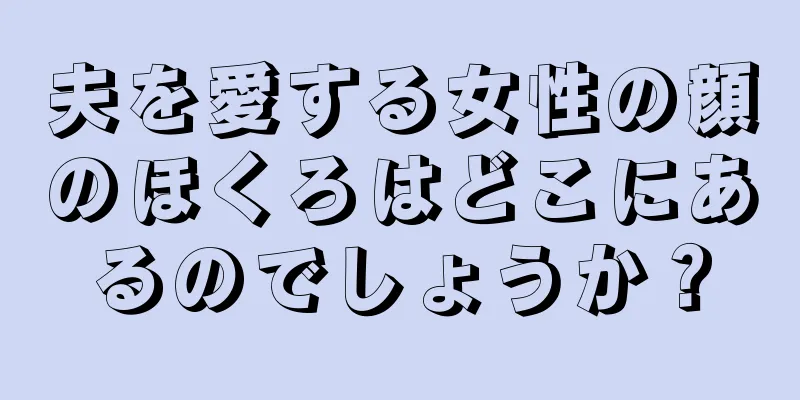 夫を愛する女性の顔のほくろはどこにあるのでしょうか？