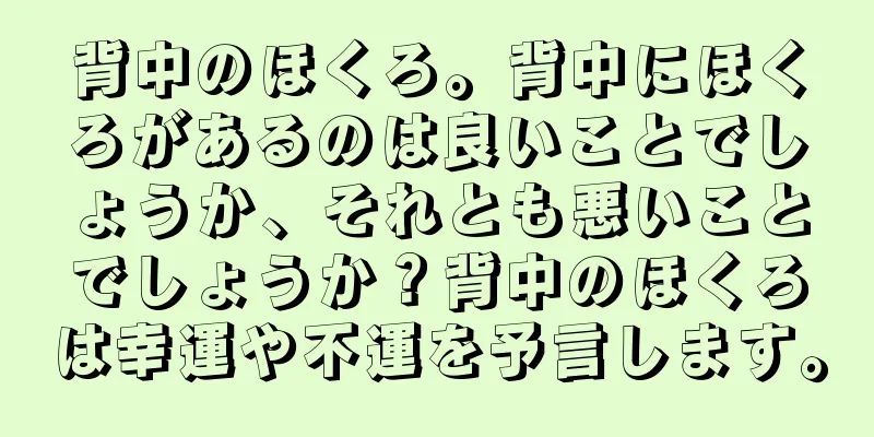 背中のほくろ。背中にほくろがあるのは良いことでしょうか、それとも悪いことでしょうか？背中のほくろは幸運や不運を予言します。