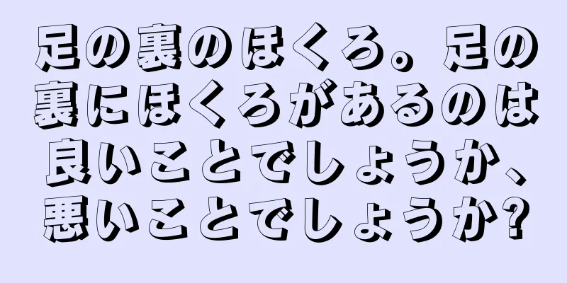 足の裏のほくろ。足の裏にほくろがあるのは良いことでしょうか、悪いことでしょうか?