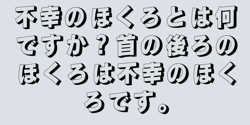 不幸のほくろとは何ですか？首の後ろのほくろは不幸のほくろです。