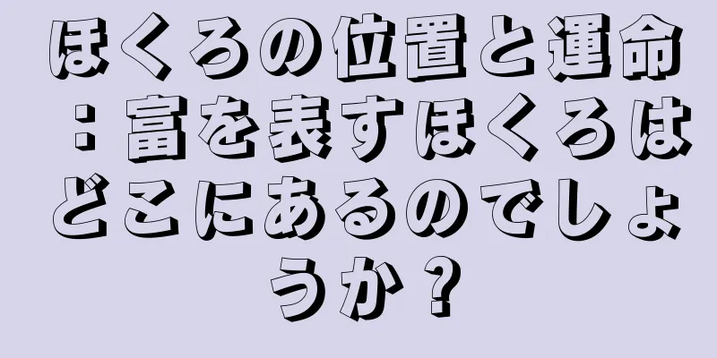 ほくろの位置と運命：富を表すほくろはどこにあるのでしょうか？