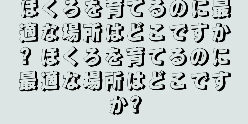 ほくろを育てるのに最適な場所はどこですか? ほくろを育てるのに最適な場所はどこですか?