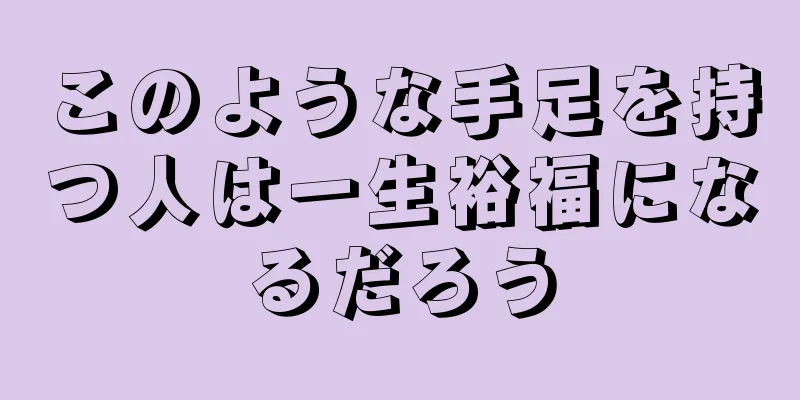 このような手足を持つ人は一生裕福になるだろう