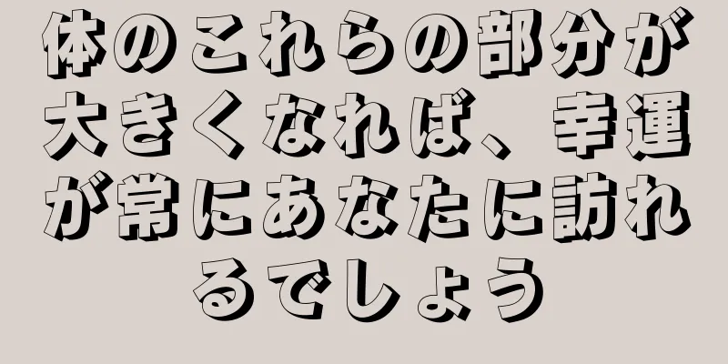 体のこれらの部分が大きくなれば、幸運が常にあなたに訪れるでしょう