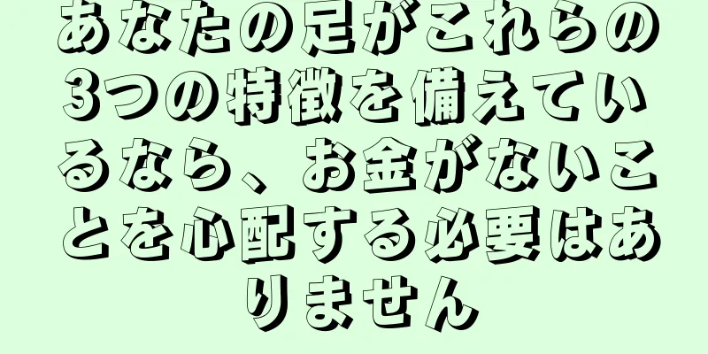 あなたの足がこれらの3つの特徴を備えているなら、お金がないことを心配する必要はありません