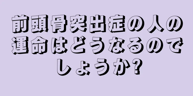 前頭骨突出症の人の運命はどうなるのでしょうか?