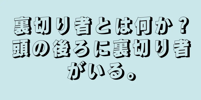 裏切り者とは何か？頭の後ろに裏切り者がいる。