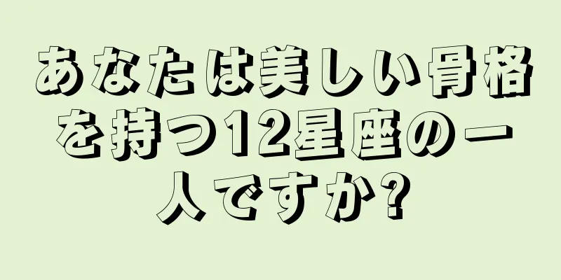 あなたは美しい骨格を持つ12星座の一人ですか?