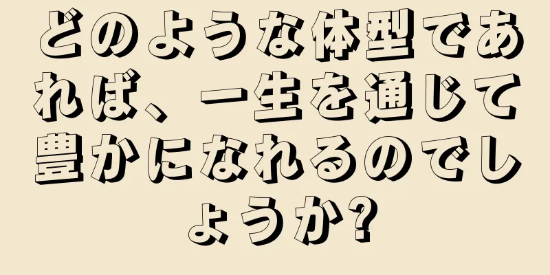 どのような体型であれば、一生を通じて豊かになれるのでしょうか?