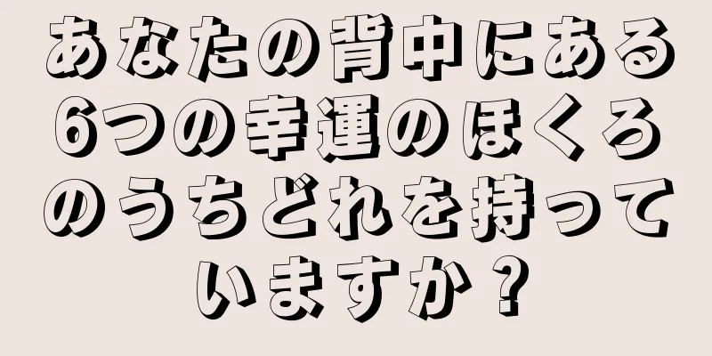 あなたの背中にある6つの幸運のほくろのうちどれを持っていますか？