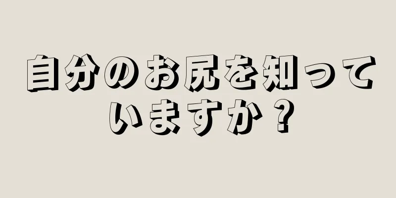 自分のお尻を知っていますか？