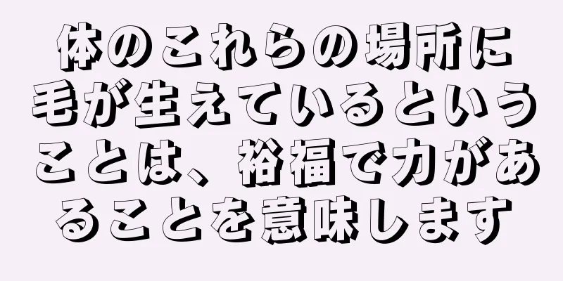 体のこれらの場所に毛が生えているということは、裕福で力があることを意味します